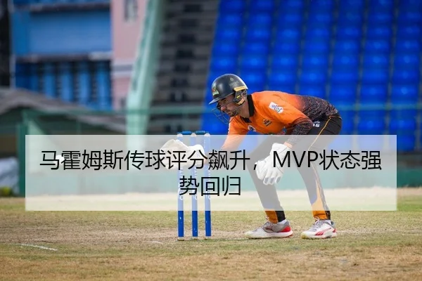 马霍姆斯传球评分飙升，MVP状态强势回归