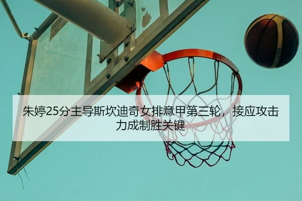 朱婷25分主导斯坎迪奇女排意甲第三轮，接应攻击力成制胜关键